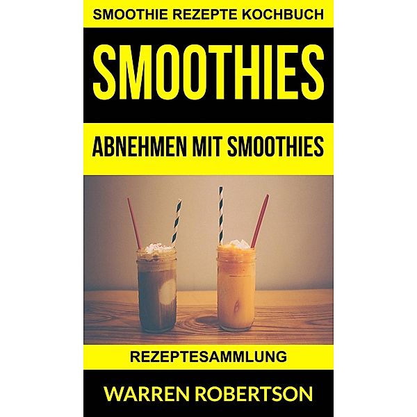 Smoothies: Abnehmen mit Smoothies - Rezeptesammlung (Smoothie Rezepte Kochbuch), Warren Robertson