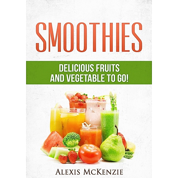 Smoothies: Delicious Fruits and Vegetables to Go!, Alexis McKenzie