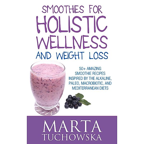 Smoothies for Holistic Wellness and Weight Loss.: 50+ Amazing Smoothie Recipes Inspired by the Alkaline, Paleo, Macrobiotic, and Mediterranean Diets (Healthy Smoothies, #1) / Healthy Smoothies, Marta Tuchowska