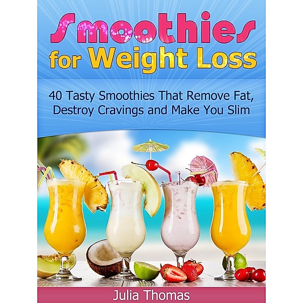Smoothies for Weight Loss: 40 Tasty Smoothies That Remove Fat, Destroy Cravings and Make You Slim, Julia Thomas