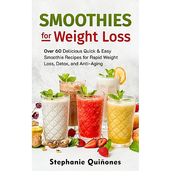 Smoothies for Weight Loss: Over 60 Delicious Quick & Easy Smoothie Recipes for Rapid Weight Loss, Detox, and Anti-Aging (Smoothie Lifestyle Book, #1) / Smoothie Lifestyle Book, Stephanie Quiñones