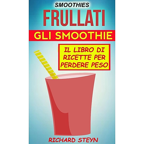 Smoothies: Frullati: Gli smoothie: Il libro di ricette per perdere peso, Richard Steyn