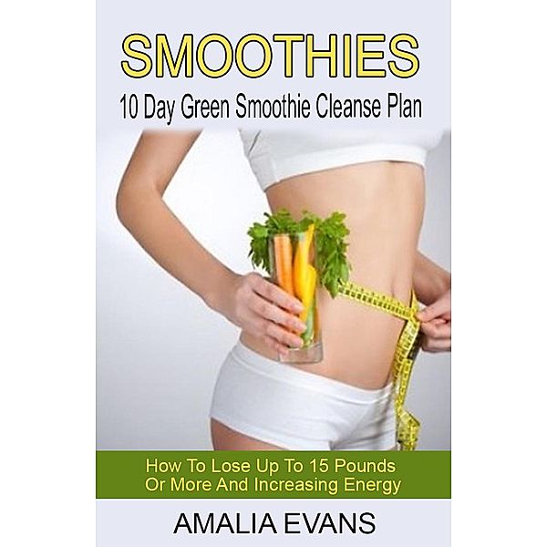Smoothies: How To Lose Up To 15 Pounds Or More And Increasing Energy, Amalia Evans