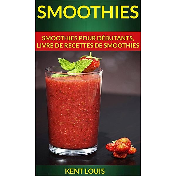Smoothies : Smoothies pour débutants, livre de recettes de smoothies, Kent Louis