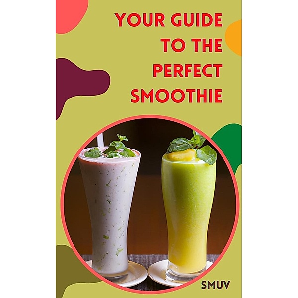 SMUV: Your Guide to the Perfect Smoothie - The Best Smoothie Recipes for Every Occasion - How to Make a Perfect Smoothie Every Time, Smuv Guide