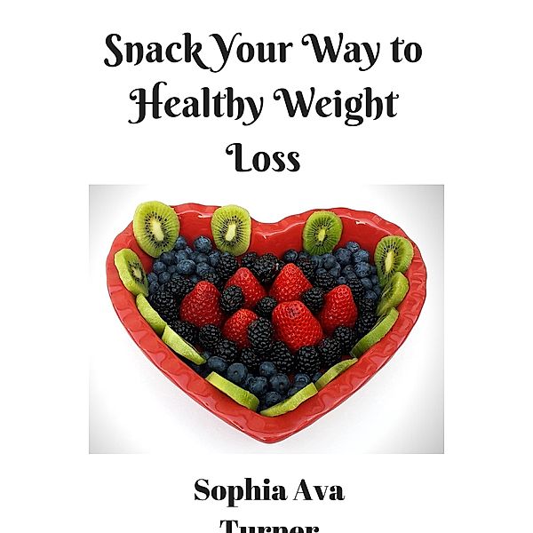 Snack Your Way to Healthy Weight Loss, Sophia Ava Turner