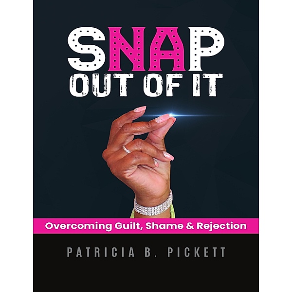 Snap Out of It: Overcoming Guilt, Shame & Rejection, Patricia B. Pickett