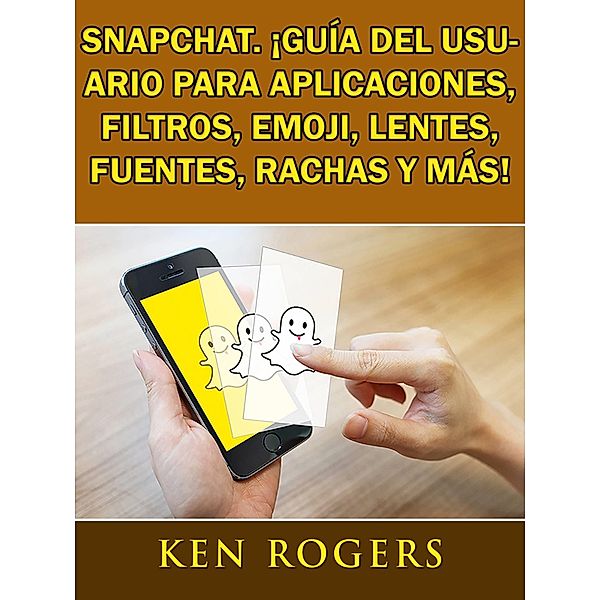 Snapchat. !Guia del usuario para aplicaciones, filtros, emoji, lentes, fuentes, rachas y mas! / Babelcube Inc., Ken Rogers