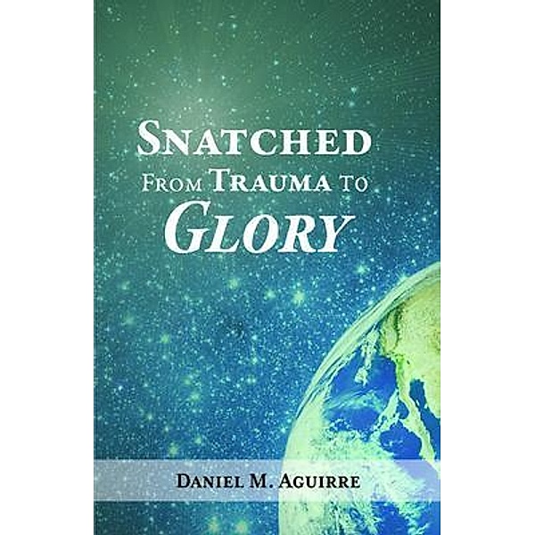 Snatched from Trauma to Glory, Daniel M. Aguirre