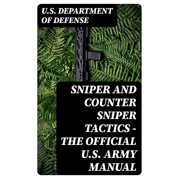Sniper and Counter Sniper Tactics - The Official U.S. Army Manual, U. S. Department Of Defense