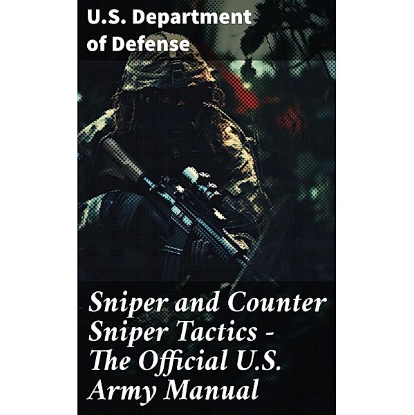 Sniper and Counter Sniper Tactics - The Official U.S. Army Manual, U. S. Department Of Defense