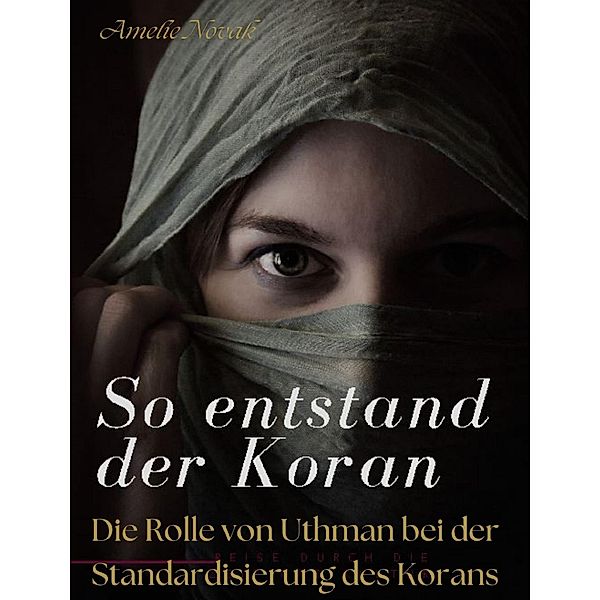 So entstand der Koran: DIE ROLLE VON UTHMAN BEI DER STANDARDISIERUNG DES KORANS / So entstand der Koran Bd.5, Amelie Novak