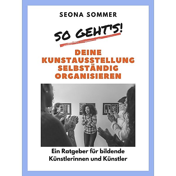 So geht's! Deine Kunstausstellung selbständig organisieren, Seona Sommer