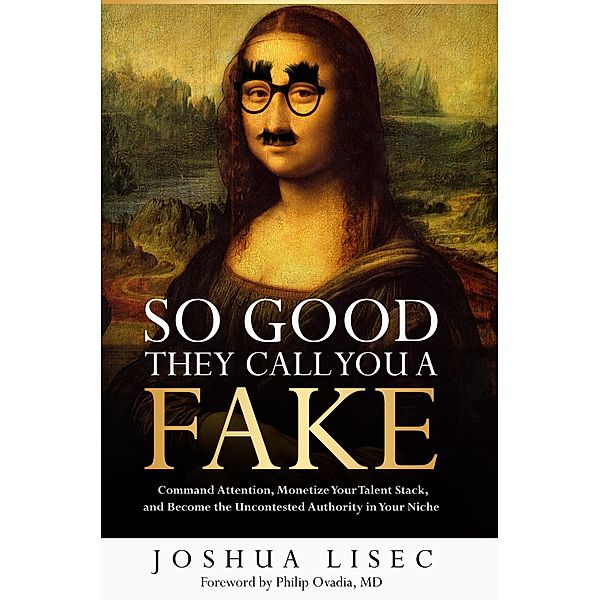 So Good They Call You a Fake: Command Attention, Monetize Your Talent Stack, and Become the Uncontested Authority in Your Niche, Joshua Lisec