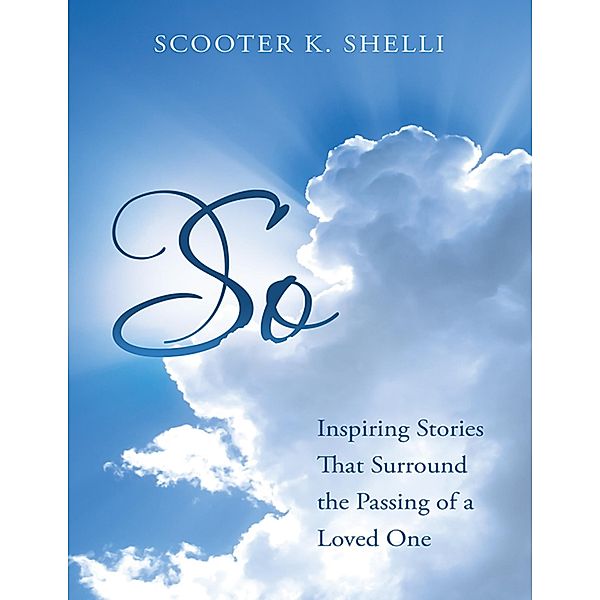 So: Inspiring Stories That Surround the Passing of a Loved One, Scooter K. Shelli