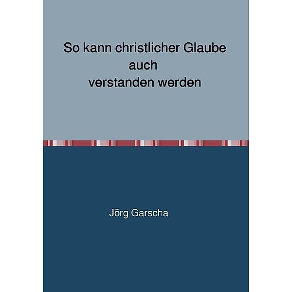So kann christlicher Glaube auch verstanden werden, Jörg Garscha