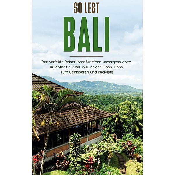 So lebt Bali: Der perfekte Reiseführer für einen unvergesslichen Aufenthalt in Bali inkl. Insider-Tipps, Tipps zum Geldsparen und Packliste, Anja Theile