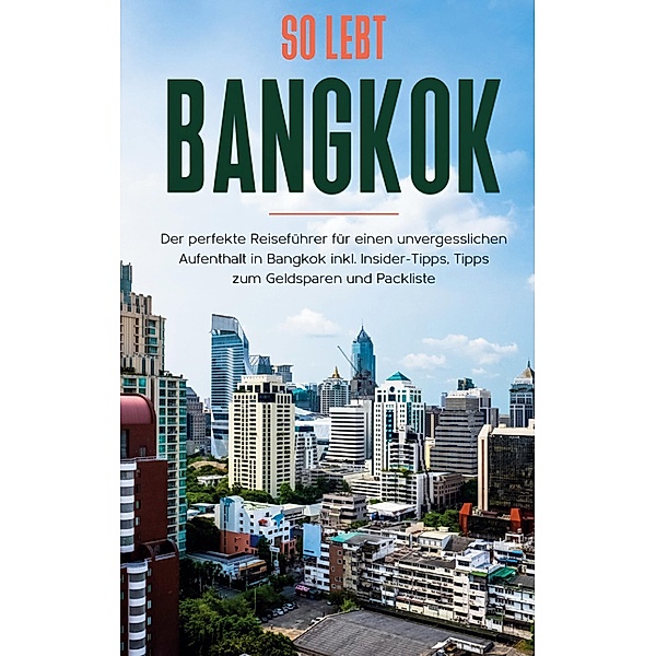 So lebt Bangkok: Der perfekte Reiseführer für einen unvergesslichen Aufenthalt in Bangkok inkl. Insider-Tipps, Tipps zum Geldsparen und Packliste, Tanja Blumberg