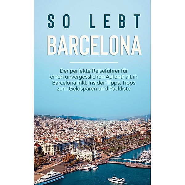 So lebt Barcelona: Der perfekte Reiseführer für einen unvergesslichen Aufenthalt in Barcelona inkl. Insider-Tipps, Tipps zum Geldsparen und Packliste, Amelie Bach