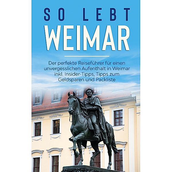 So lebt Weimar: Der perfekte Reiseführer für einen unvergesslichen Aufenthalt in Weimar inkl. Insider-Tipps, Tipps zum Geldsparen und Packliste, Sonja Althaus
