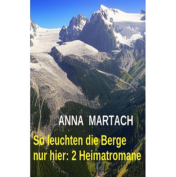 So leuchten die Berge nur hier: 2 Heimatromane, Anna Martach