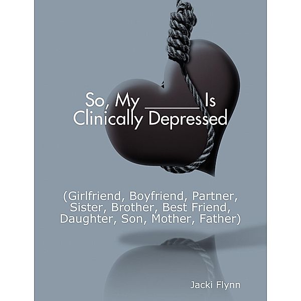 So, My ______ Is Clinically Depressed (Girlfriend, Boyfriend, Partner, Sister, Brother, Best Friend, Daughter, Son, Mother, Father), Jacki Flynn