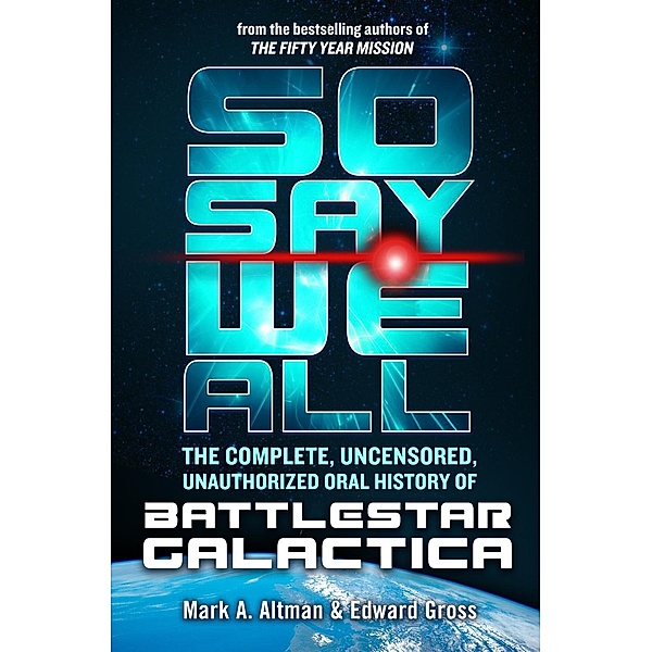 So Say We All: The Complete, Uncensored, Unauthorized Oral History of Battlestar Galactica, Edward Gross, Mark A. Altman