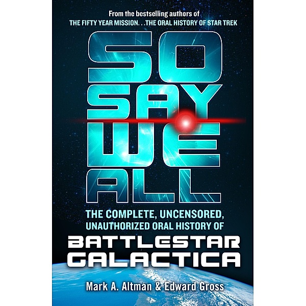 So Say We All: The Complete, Uncensored, Unauthorized Oral History of Battlestar Galactica, Mark A. Altman
