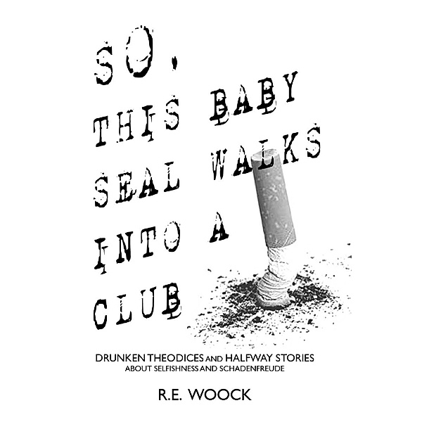 So, This Baby Seal Walks Into a Club: Drunken Theodices and Halway Stories About Selfishness and Schadenfreude, R. E. Woock