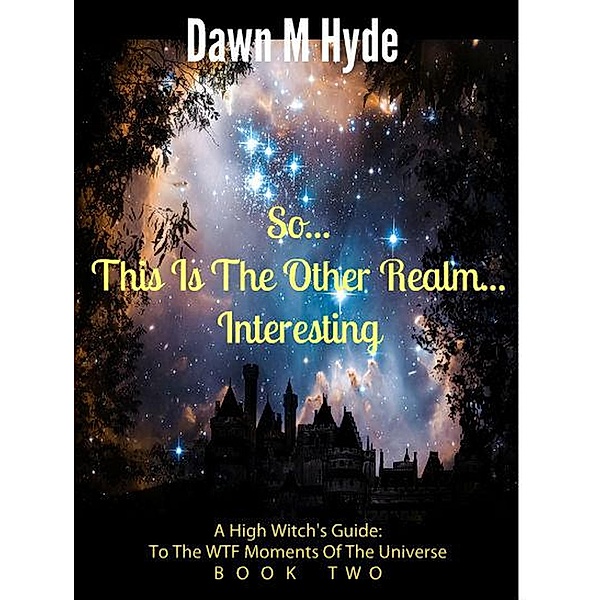 So...This Is The Other Realm...Interesting (A High Witch's Guide: To The WTF Moments Of The Universe, #2) / A High Witch's Guide: To The WTF Moments Of The Universe, Dawn M Hyde