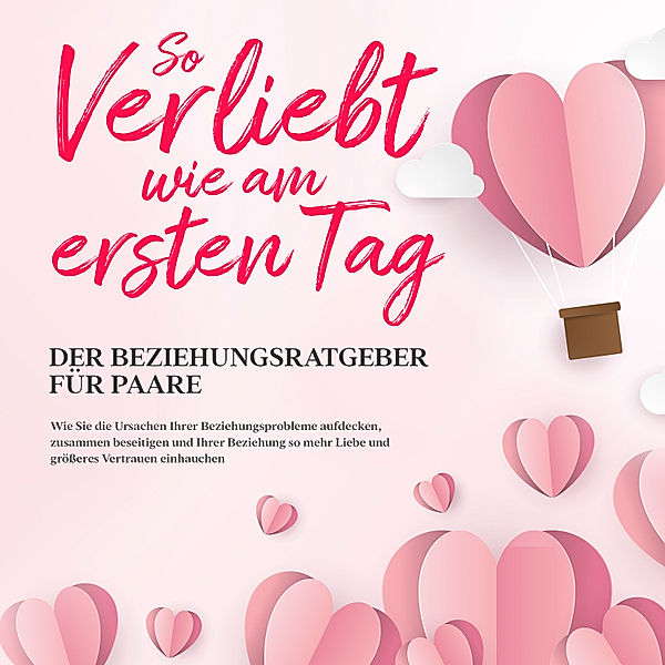 So verliebt wie am ersten Tag – Der Beziehungsratgeber für Paare: Wie Sie die Ursachen Ihrer Beziehungsprobleme aufdecken, zusammen beseitigen und Ihrer Beziehung so mehr Liebe und grösseres Vertrauen einhauchen, Maria Loesing