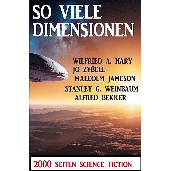 So viele Dimensionen: 2000 Seiten Science Fiction, Alfred Bekker, Wilfried A. Hary, Jo Zybell, Stanley G. Weinbaum, Malcolm Jameson