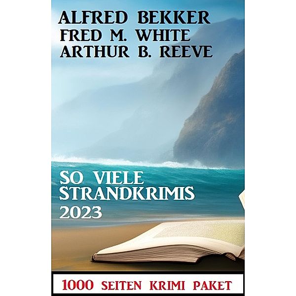 So viele Strandkrimis 2023: 1000 Seiten Krimi Paket, Alfred Bekker, Fred M. White, Arthur B. Reeve