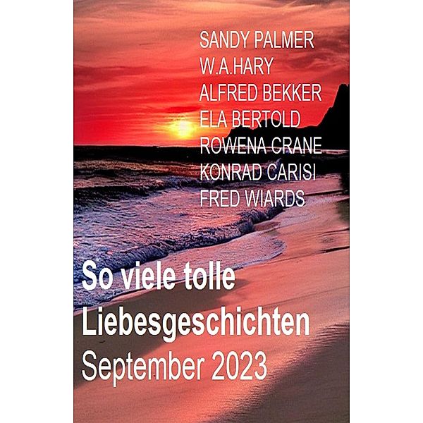 So viele tolle Liebesgeschichten September 2023, Ela Bertold, Fred Wiards, Alfred Bekker, Sandy Palmer, Rowena Crane, W. A. Hary, Konrad Carisi