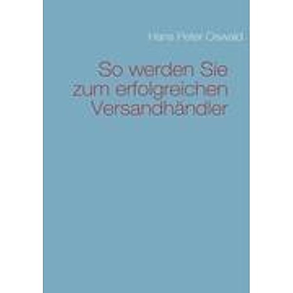 So werden Sie zum erfolgreichen  Versandhändler, Hans Peter Oswald