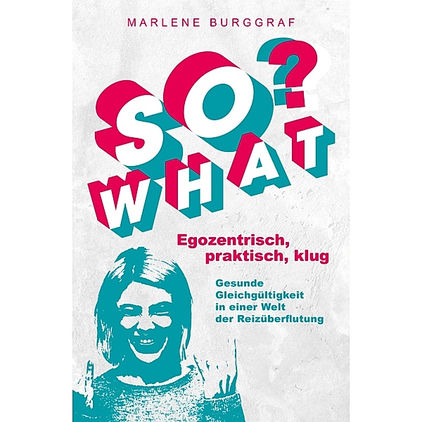 So What? - Egozentrisch, praktisch, klug: Gesunde Gleichgültigkeit in einer Welt der Reizüberflutung, Marlene Burggraf