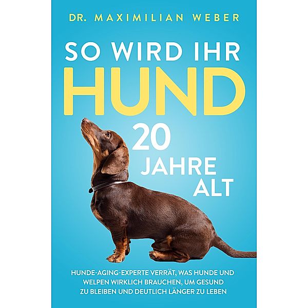 So wird Ihr Hund 20 Jahre alt: Hunde-Aging-Experte verrät, was Hunde und Welpen wirklich brauchen, um gesund zu bleiben und deutlich länger zu leben, Maximilian Weber