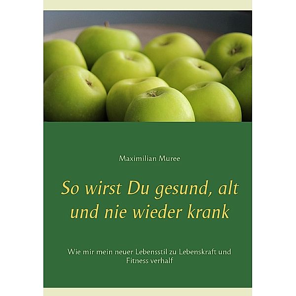 So wirst Du gesund, alt und nie wieder krank, Maximilian Muree