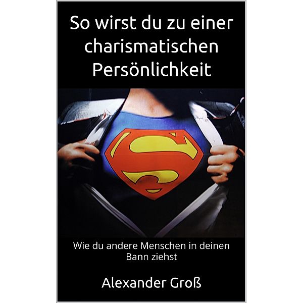 So wirst du zu einer charismatischen Persönlichkeit, Alexander Gross