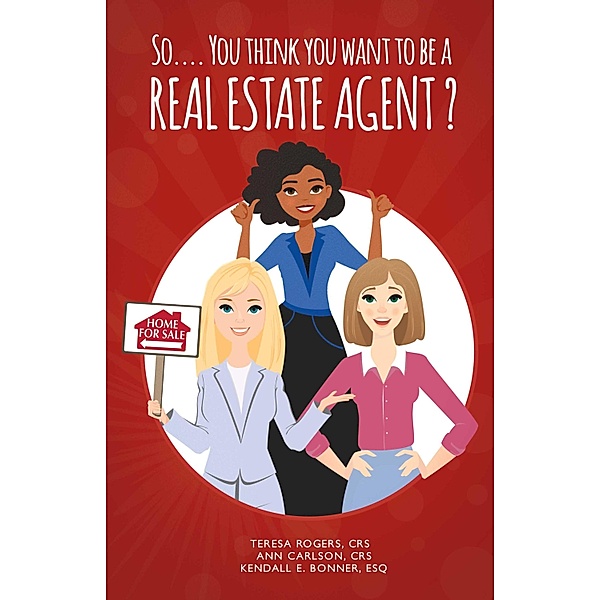 So... You Think You Want to Be a Real Estate Agent?, Ann Carlson Crs, Teresa Rogers Crs, Kendall E. Bonner