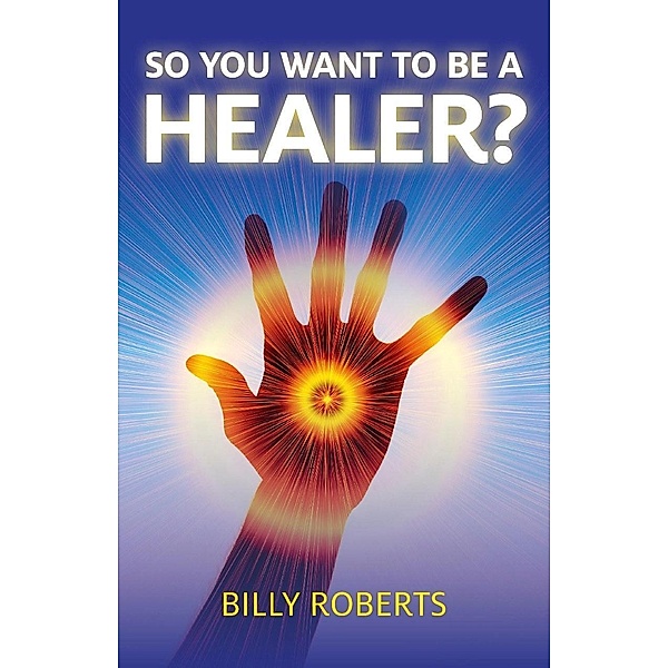 So You Want To be A Healer? / John Hunt Publishing, Billy Roberts