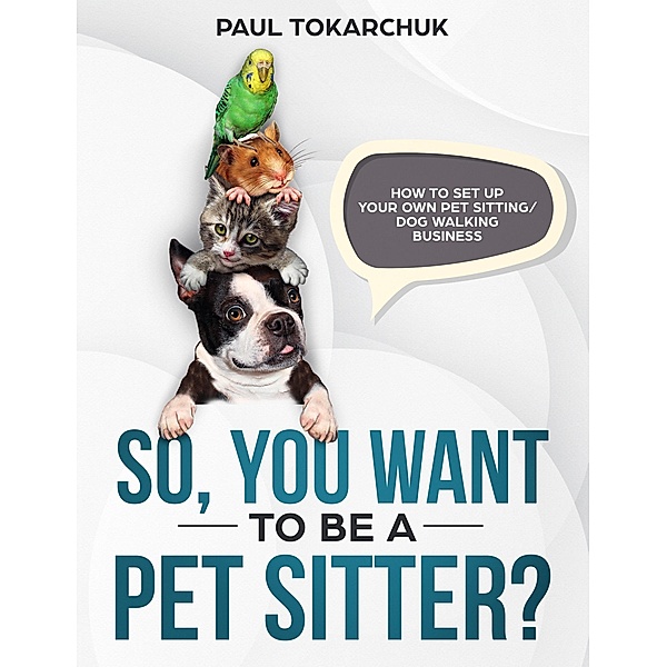 So, you want to be a pet sitter? How to set up your own pet sitting/dog walking business., Paul Tokarchuk
