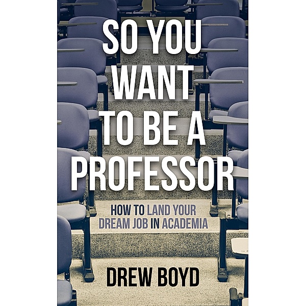 So You Want to Be a Professor: How to Land Your Dream Job in Academia, Drew Boyd