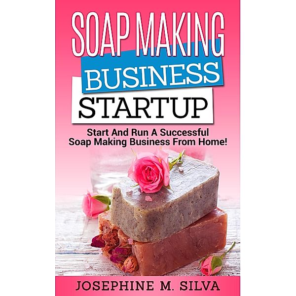 Soap Making Business Startup: Start and Run a Successful Soap Making Business from Home, Josephine M. Silva