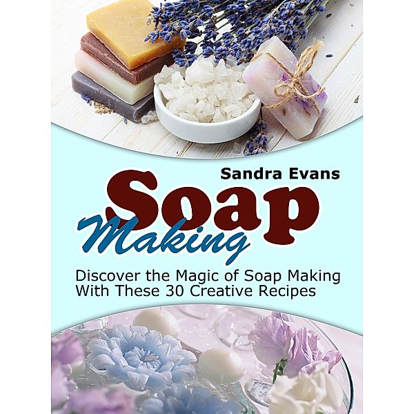 Soap Making: Discover the Magic of Soap Making With These 30 Creative Recipes, Sandra Evans