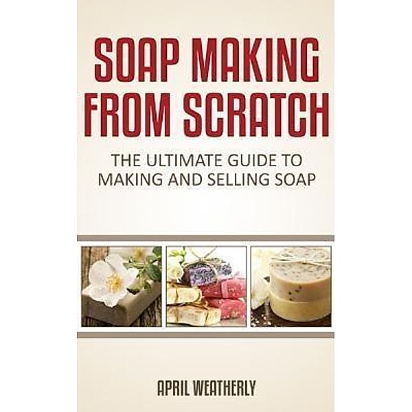 Soap Making From Scratch / Lu Yih Chow, April Weatherly