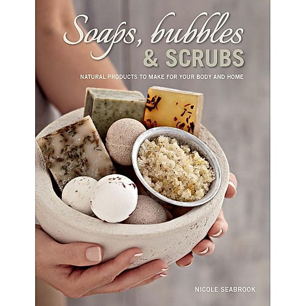 Soaps, Bubbles & Scrubs - Natural products to make for your body and home, Nicole Seabrook