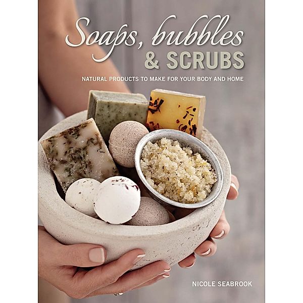 Soaps, Bubbles & Scrubs - Natural products to make for your body and home, Nicole Seabrook