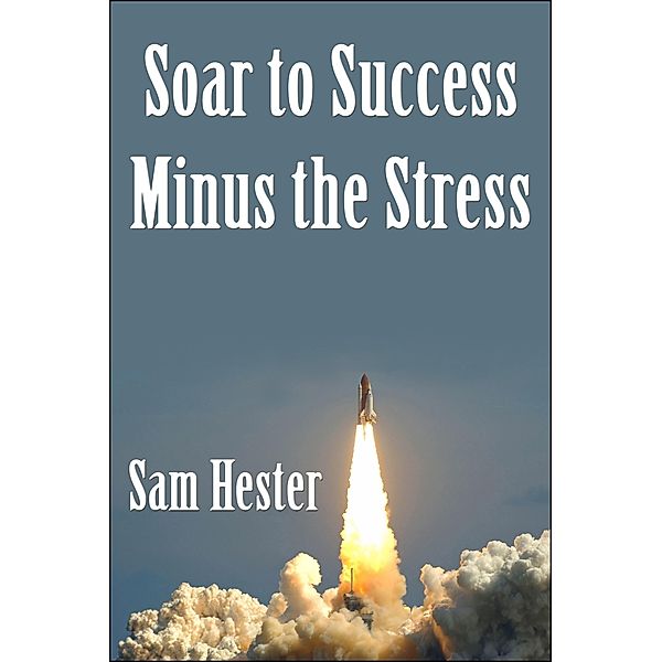 Soar to Success Minus the Stress / Sam Hester, Sam Hester