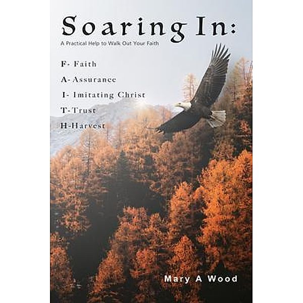 Soaring In F - Faith A - Assurance I - Imitating Christ T - Trust H - Harvest: F - Faith A - Assurance I - Imitating Christ T - Trust H - Harvest: F - Faith A - Assurance I - Imitating Christ T - Trust H - Harvest, Mary A Wood